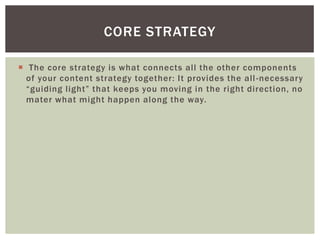  The core strategy is what connects all the other components
of your content strategy together: It provides the all-necessary
“guiding light” that keeps you moving in the right direction, no
mater what might happen along the way.
CORE STRATEGY
 