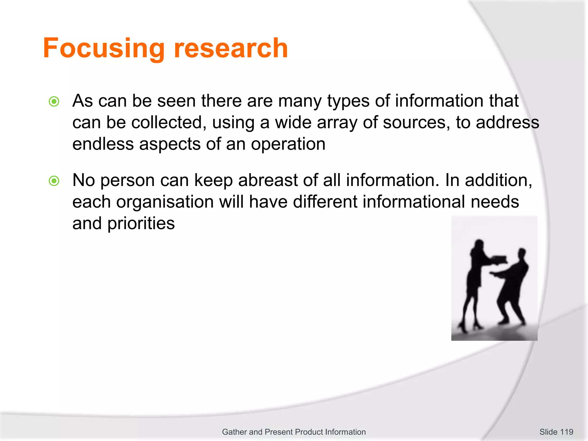 Focusing research
 As can be seen there are many types of information that
can be collected, using a wide array of sources, to address
endless aspects of an operation
 No person can keep abreast of all information. In addition,
each organisation will have different informational needs
and priorities
Slide 119Gather and Present Product Information
 