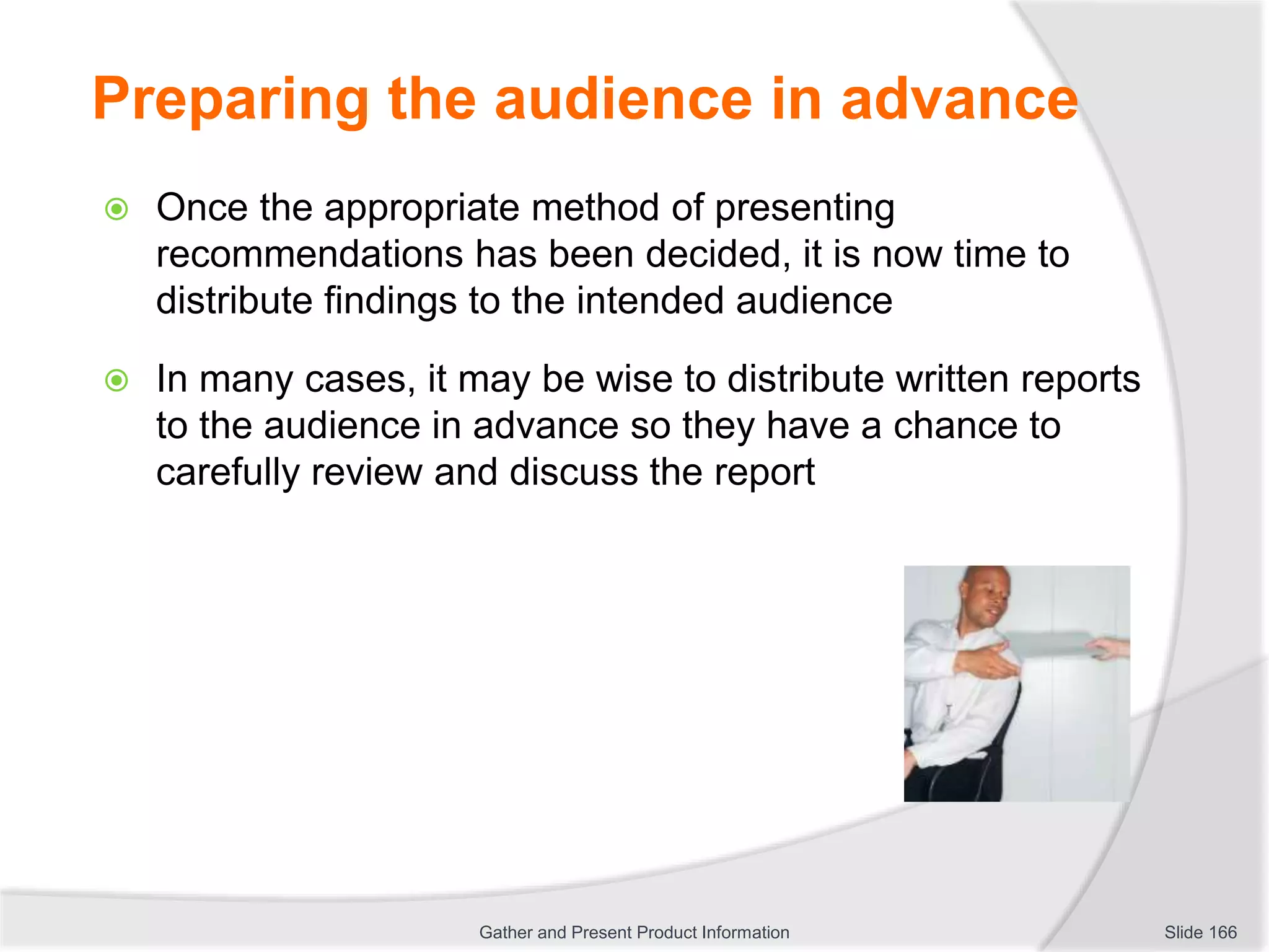 Preparing the audience in advance
 Once the appropriate method of presenting
recommendations has been decided, it is now time to
distribute findings to the intended audience
 In many cases, it may be wise to distribute written reports
to the audience in advance so they have a chance to
carefully review and discuss the report
Slide 166Gather and Present Product Information
 