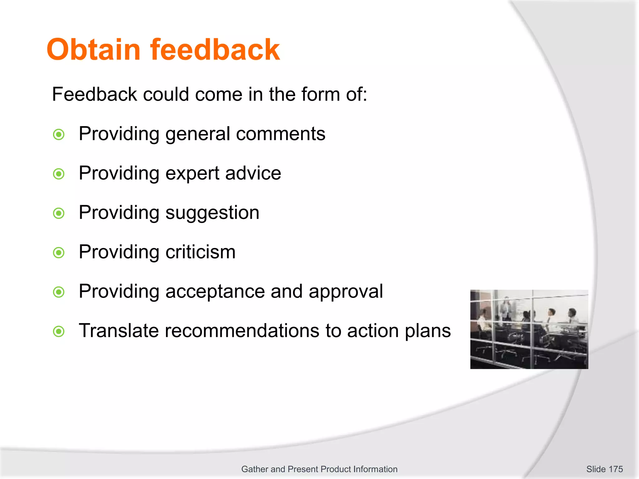 Obtain feedback
Feedback could come in the form of:
 Providing general comments
 Providing expert advice
 Providing suggestion
 Providing criticism
 Providing acceptance and approval
 Translate recommendations to action plans
Slide 175Gather and Present Product Information
 