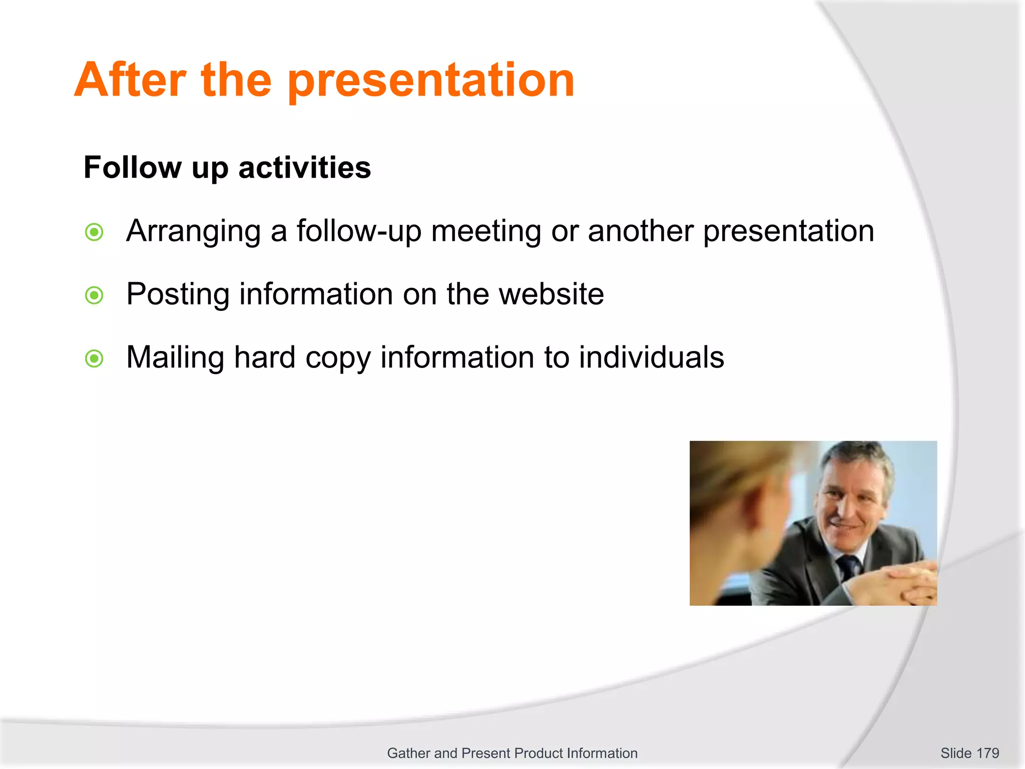 After the presentation
Follow up activities
 Arranging a follow-up meeting or another presentation
 Posting information on the website
 Mailing hard copy information to individuals
Slide 179Gather and Present Product Information
 