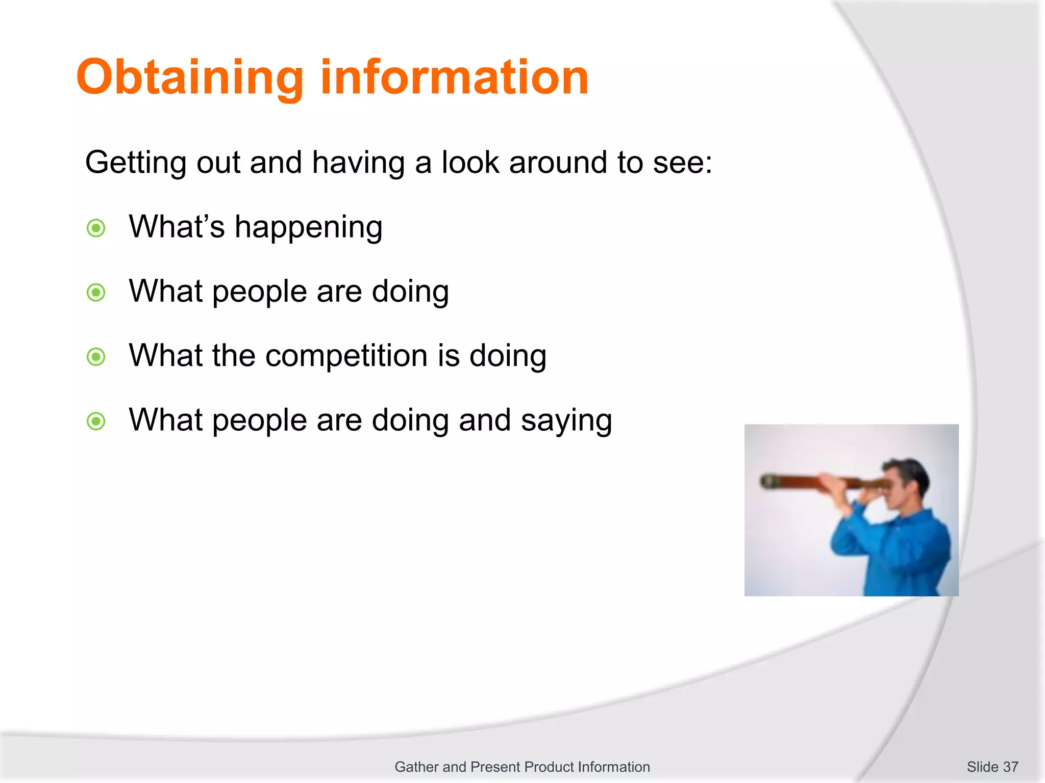 Obtaining information
Getting out and having a look around to see:
 What’s happening
 What people are doing
 What the competition is doing
 What people are doing and saying
Slide 37Gather and Present Product Information
 