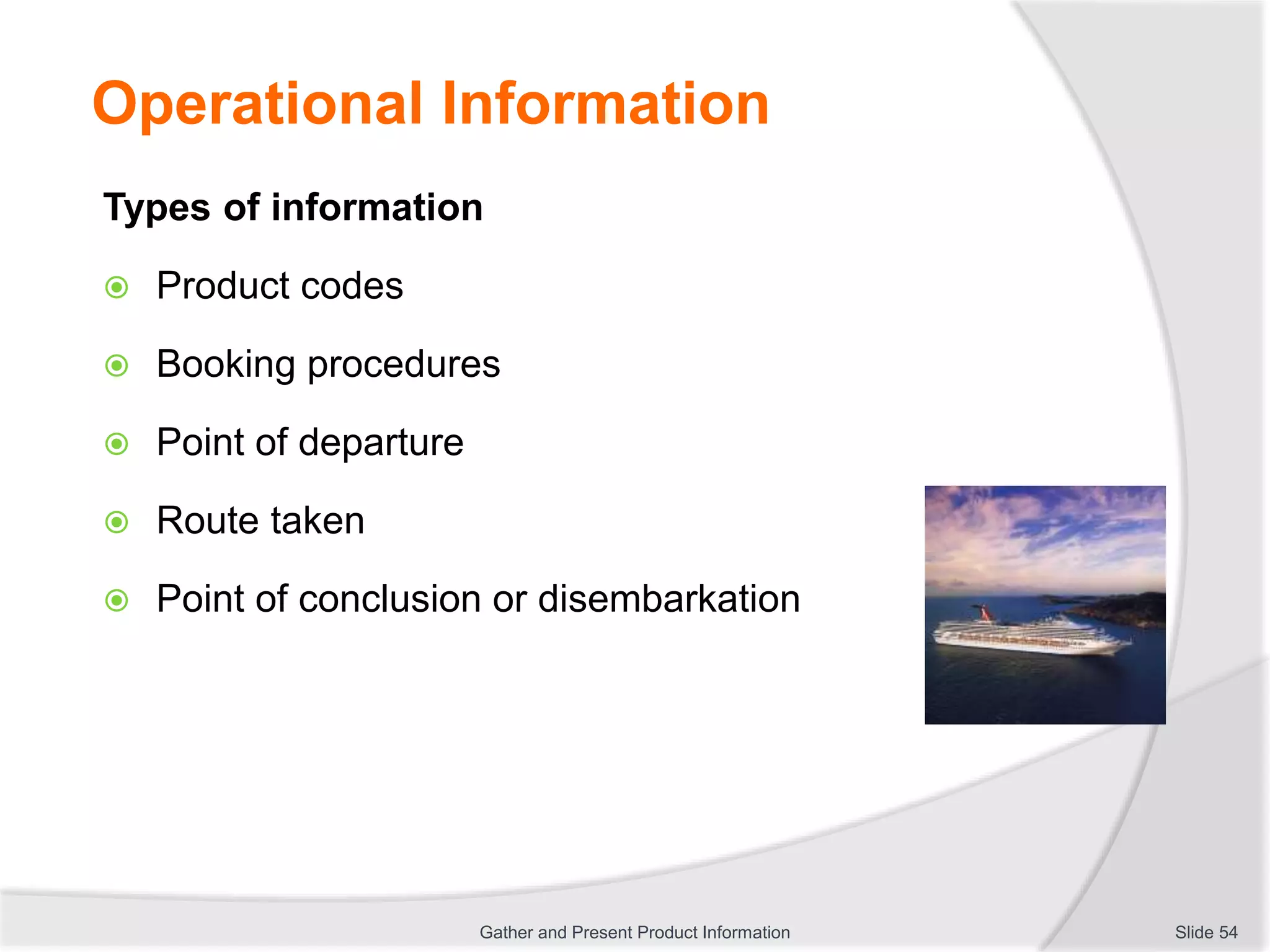 Operational Information
Types of information
 Product codes
 Booking procedures
 Point of departure
 Route taken
 Point of conclusion or disembarkation
Slide 54Gather and Present Product Information
 