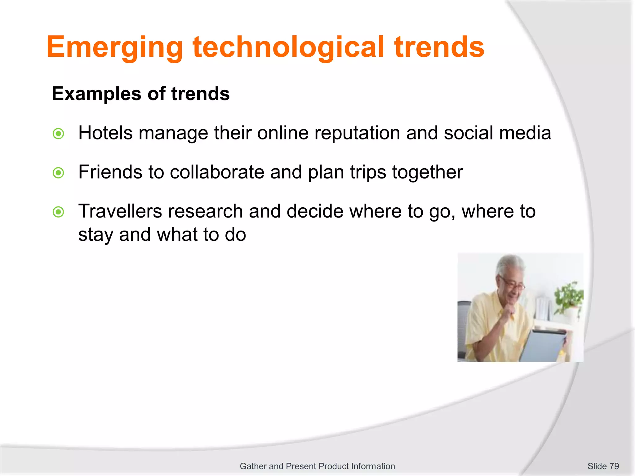 Emerging technological trends
Examples of trends
 Hotels manage their online reputation and social media
 Friends to collaborate and plan trips together
 Travellers research and decide where to go, where to
stay and what to do
Slide 79Gather and Present Product Information
 