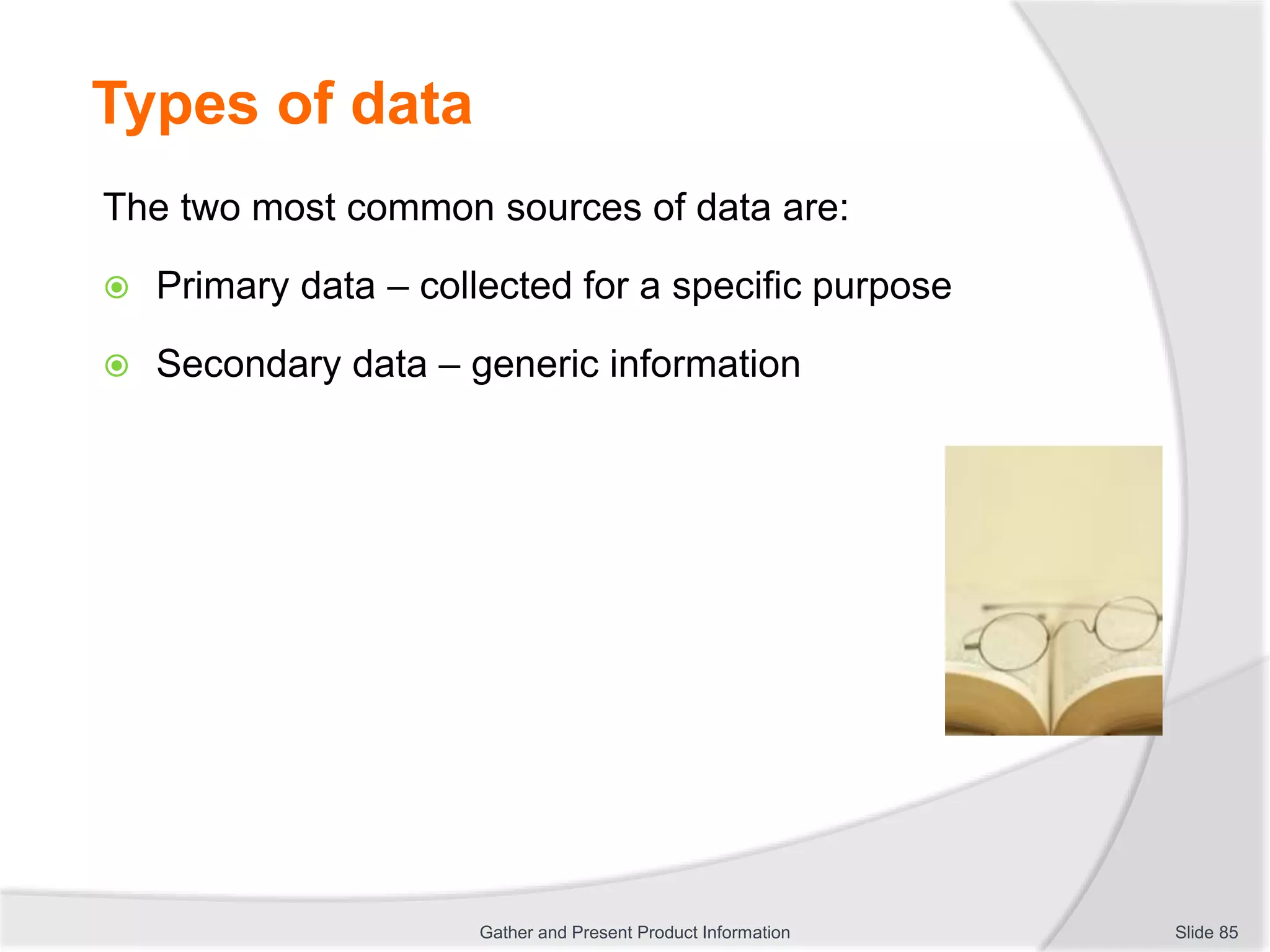 Types of data
The two most common sources of data are:
 Primary data – collected for a specific purpose
 Secondary data – generic information
Slide 85Gather and Present Product Information
 