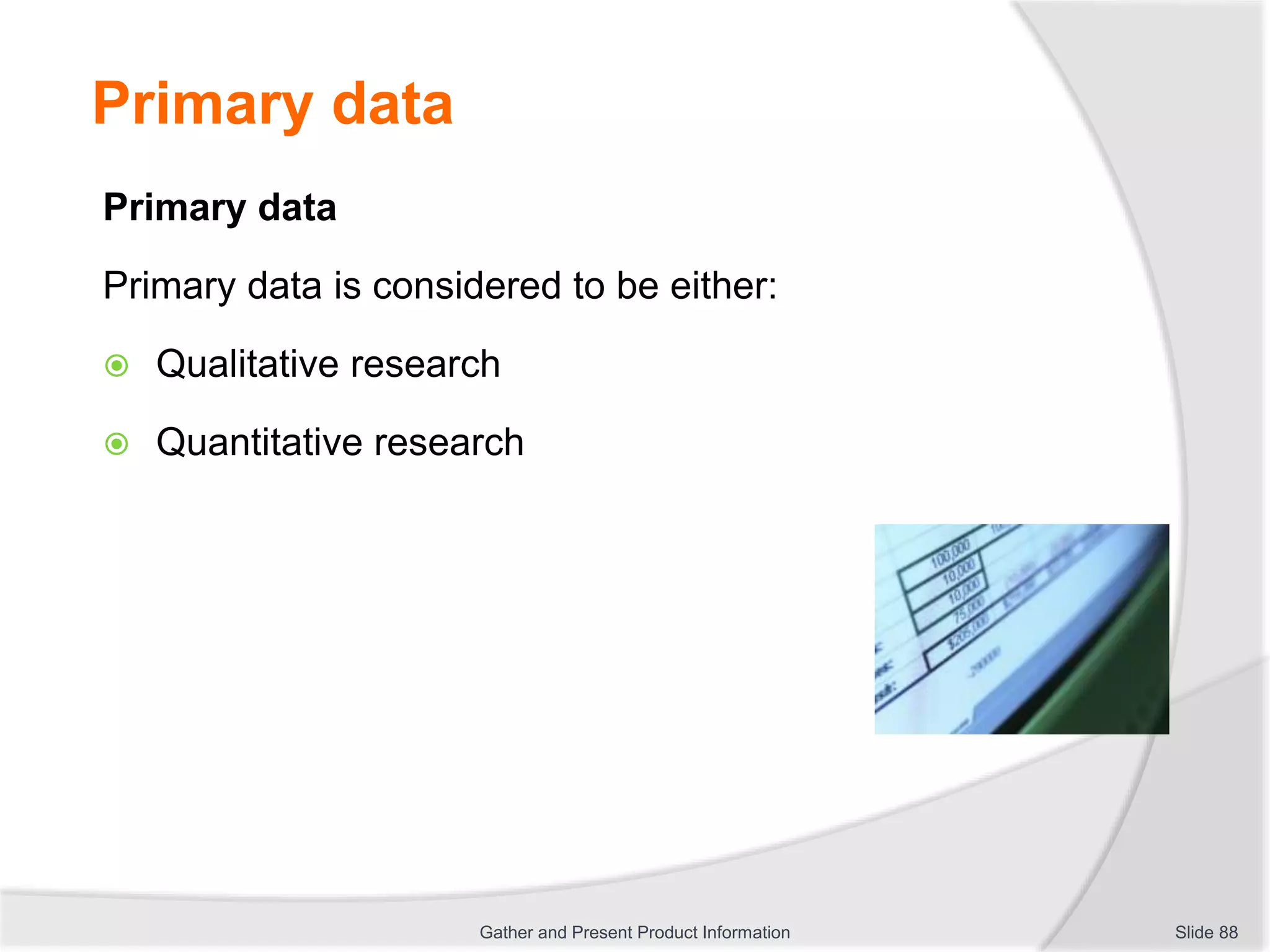 Primary data
Primary data
Primary data is considered to be either:
 Qualitative research
 Quantitative research
Slide 88Gather and Present Product Information
 