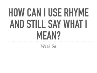 HOW CAN I USE RHYME
AND STILL SAY WHAT I
MEAN?
Week 5a
 