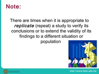 Note:
There are times when it is appropriate to
replicate (repeat) a study to verify its
conclusions or to extend the validity of its
findings to a different situation or
population
 