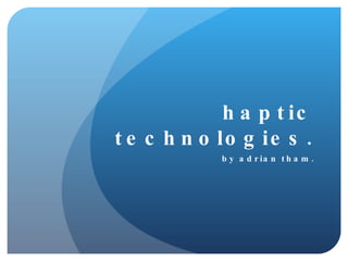 haptic technologies. by adrian tham. 