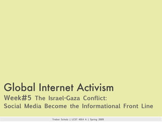 Global Internet Activism
Week#5 The Israel-Gaza Conflict:
Social Media Become the Informational Front Line

               Trebor Scholz | LCST 4014 A | Spring 2009
 