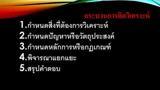 กระบวนการคิดวิเคราะห์
1.กาหนดสิ่งที่ต้องการวิเคราะห์
2.กาหนดปัญหาหรือวัตถุประสงค์
3.กาหนดหลักการหรือกฏเกณฑ์
4.พิจารณาแยกแยะ
5.สรุปคาตอบ
 