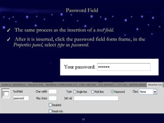 Password Field The same process as the insertion of a  text field . After it is inserted, click the password field form frame, in the  Properties panel , select  type  as  password. 