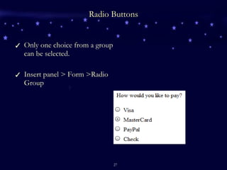 Radio Buttons Only one choice from a group can be selected. Insert panel > Form >Radio Group 