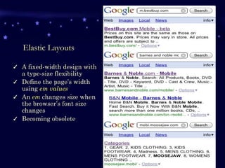Elastic Layouts A fixed-width design with a type-size flexibility Define the page’s width using  em values An  em  changes size when the browser’s font size changes Becoming obsolete 