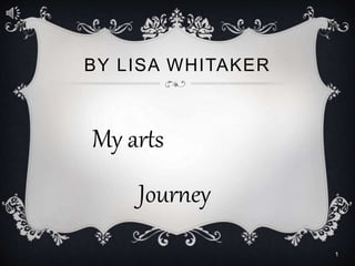 BY LISA WHITAKER
My arts
Journey
1
 