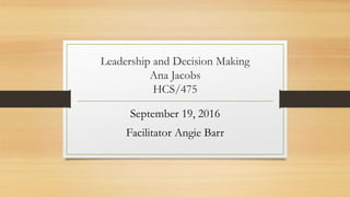 Leadership and Decision Making
Ana Jacobs
HCS/475
September 19, 2016
Facilitator Angie Barr
 