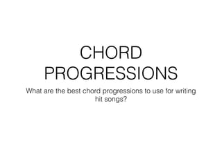 CHORD
PROGRESSIONS
What are the best chord progressions to use for writing
hit songs?
 