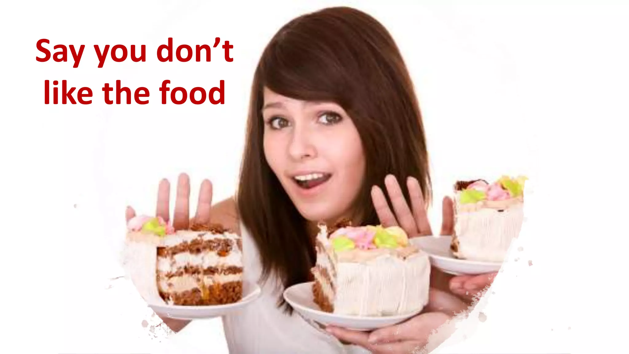 Say you don’t
like the food