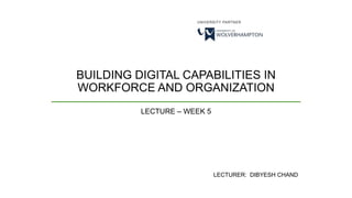 BUILDING DIGITAL CAPABILITIES IN
WORKFORCE AND ORGANIZATION
LECTURE – WEEK 5
LECTURER: DIBYESH CHAND
 