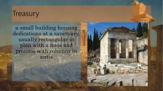 Treasury
a small building housing
dedications at a sanctuary,
usually rectangular in
plan with a naos and
pronaos with columns in
antis
 