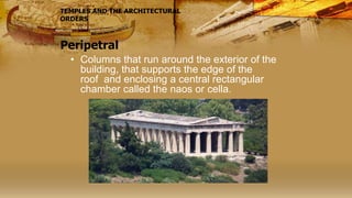 Peripetral
• Columns that run around the exterior of the
building, that supports the edge of the
roof and enclosing a central rectangular
chamber called the naos or cella.
TEMPLES AND THE ARCHITECTURAL
ORDERS
 