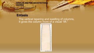 Entasis
The vertical tapering and swelling of columns,
It gives the column more of a visual “lift.”
TEMPLES AND THE ARCHITECTURAL
ORDERS
 