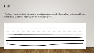 LINE
The line is the most basic element of visual expression, which often deﬁnes objects and forms.
Artists have used lines not only for descriptive purposes.
 