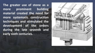 The greater use of stone as a
more prominent building
material created the need for
more systematic construction
techniques and stimulated the
development of the orders
during the late seventh and
early sixth centuries.
 