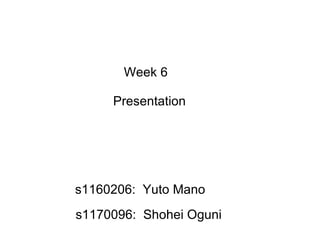 Week 6  Presentation s1160206:  Yuto Mano s1170096:  Shohei Oguni 