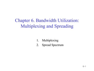 Chapter 6. Bandwidth Utilization:
  Multiplexing and Spreading

           1.   Multiplexing
           2.   Spread Spectrum




                                    6-1
 