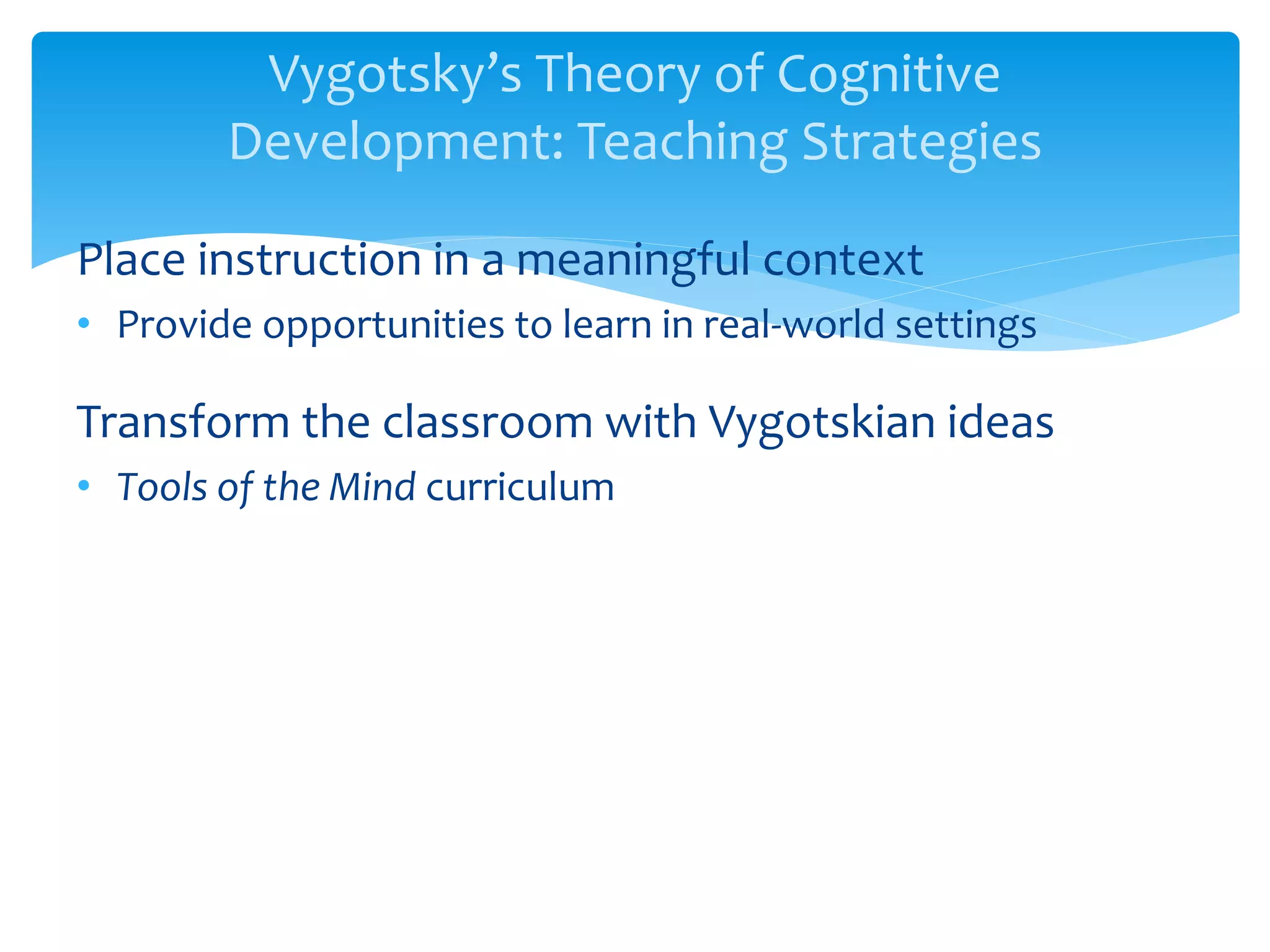 Vygotsky’s Theory of Cognitive
Development: Teaching Strategies
Place instruction in a meaningful context
• Provide opportunities to learn in real-world settings
Transform the classroom with Vygotskian ideas
• Tools of the Mind curriculum
 
