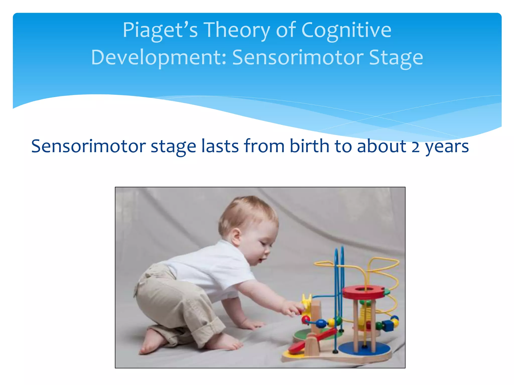 Piaget’s Theory of Cognitive
Development: Sensorimotor Stage
Sensorimotor stage lasts from birth to about 2 years
 
