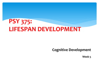 PSY 375:
LIFESPAN DEVELOPMENT
Cognitive Development
Week 5
 