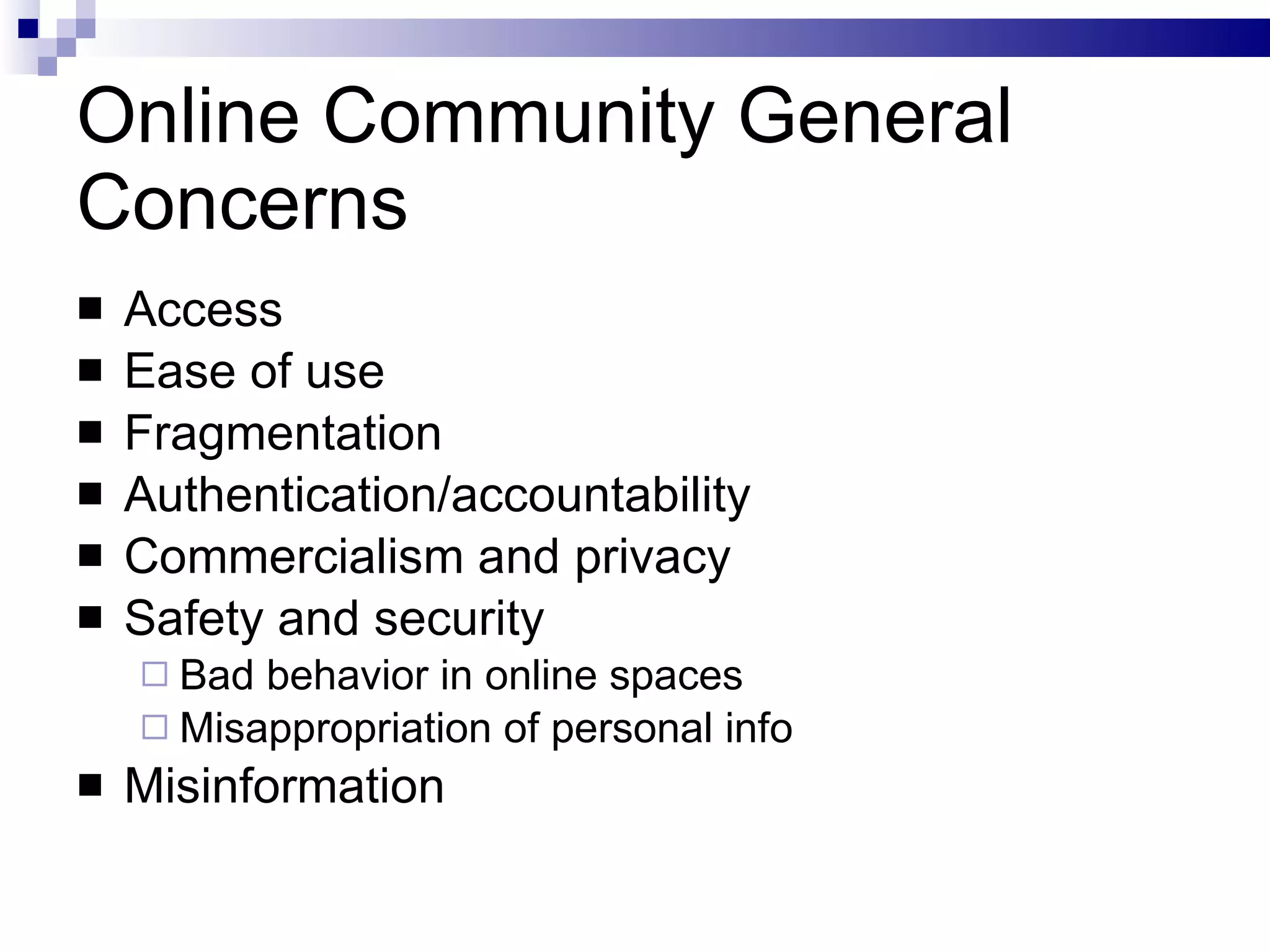 Online Community General Concerns Access Ease of use Fragmentation Authentication/accountability Commercialism and privacy Safety and security  Bad behavior in online spaces Misappropriation of personal info Misinformation 