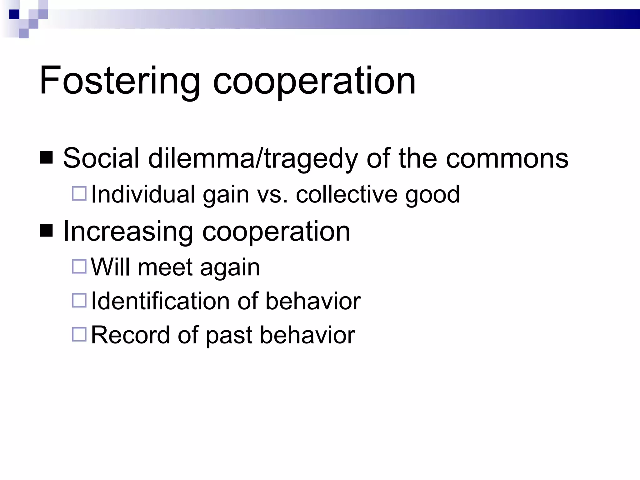 Fostering cooperation Social dilemma/tragedy of the commons Individual gain vs. collective good Increasing cooperation Will meet again Identification of behavior Record of past behavior 