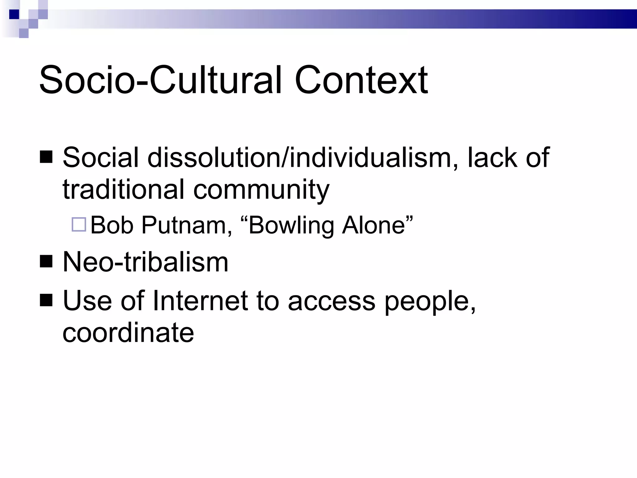 Socio-Cultural Context Social dissolution/individualism, lack of traditional community Bob Putnam, “Bowling Alone” Neo-tribalism Use of Internet to access people, coordinate 