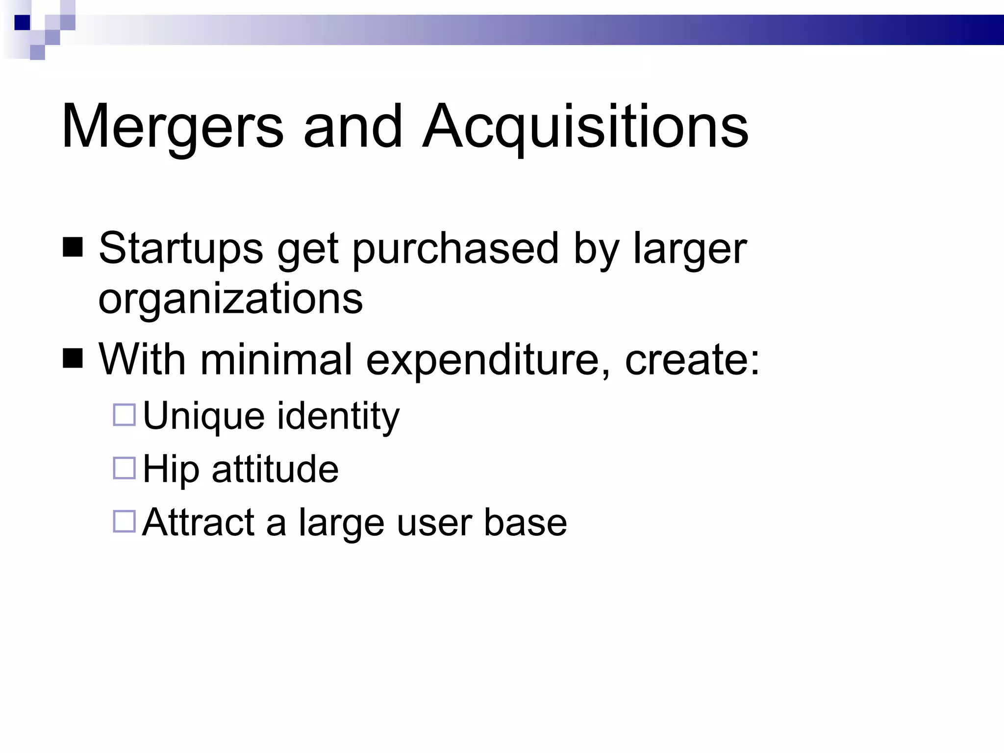 Mergers and Acquisitions Startups get purchased by larger organizations With minimal expenditure, create: Unique identity Hip attitude Attract a large user base 
