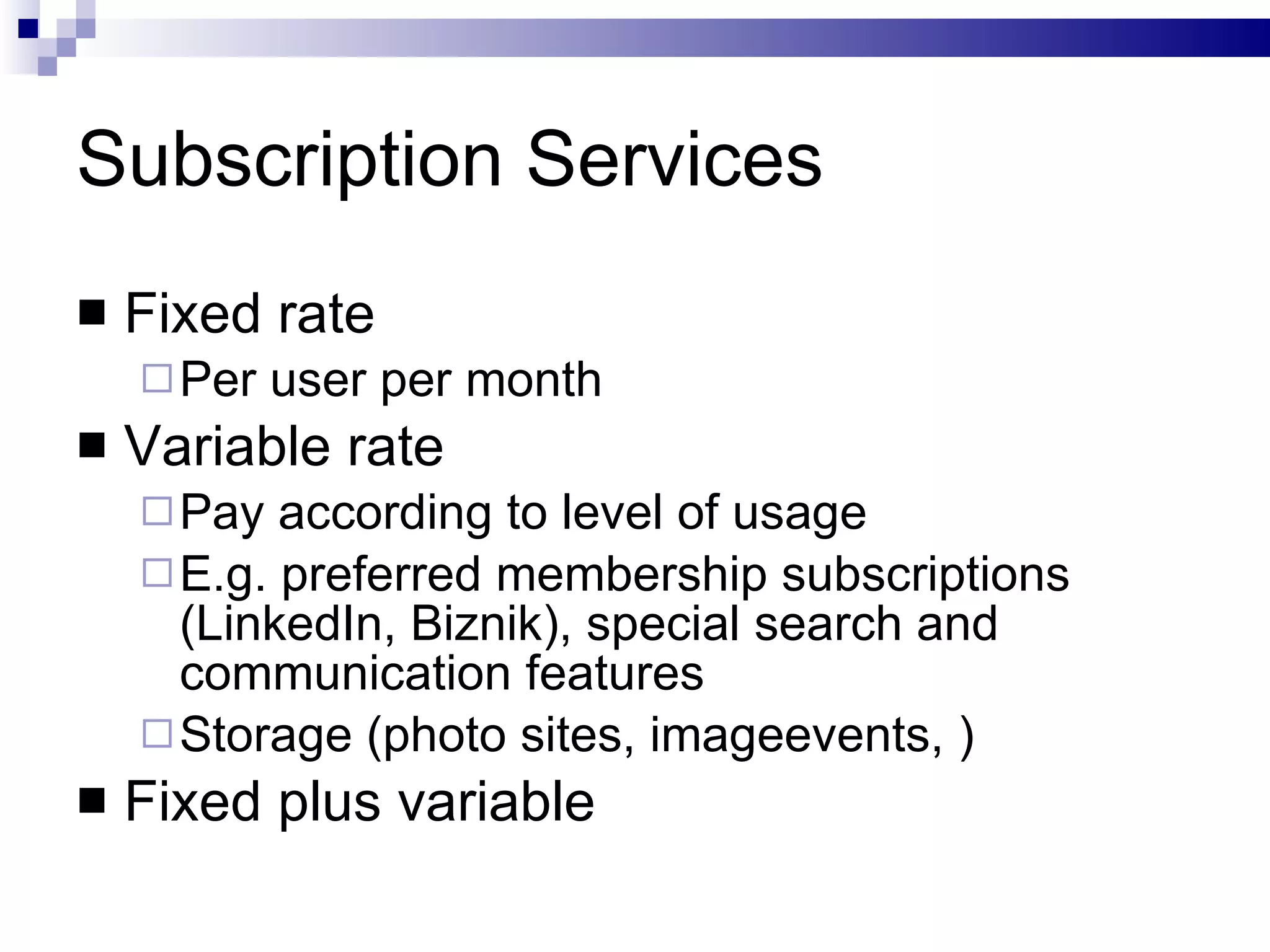Subscription Services Fixed rate Per user per month Variable rate Pay according to level of usage E.g. preferred membership subscriptions (LinkedIn, Biznik), special search and communication features Storage (photo sites, imageevents, ) Fixed plus variable 
