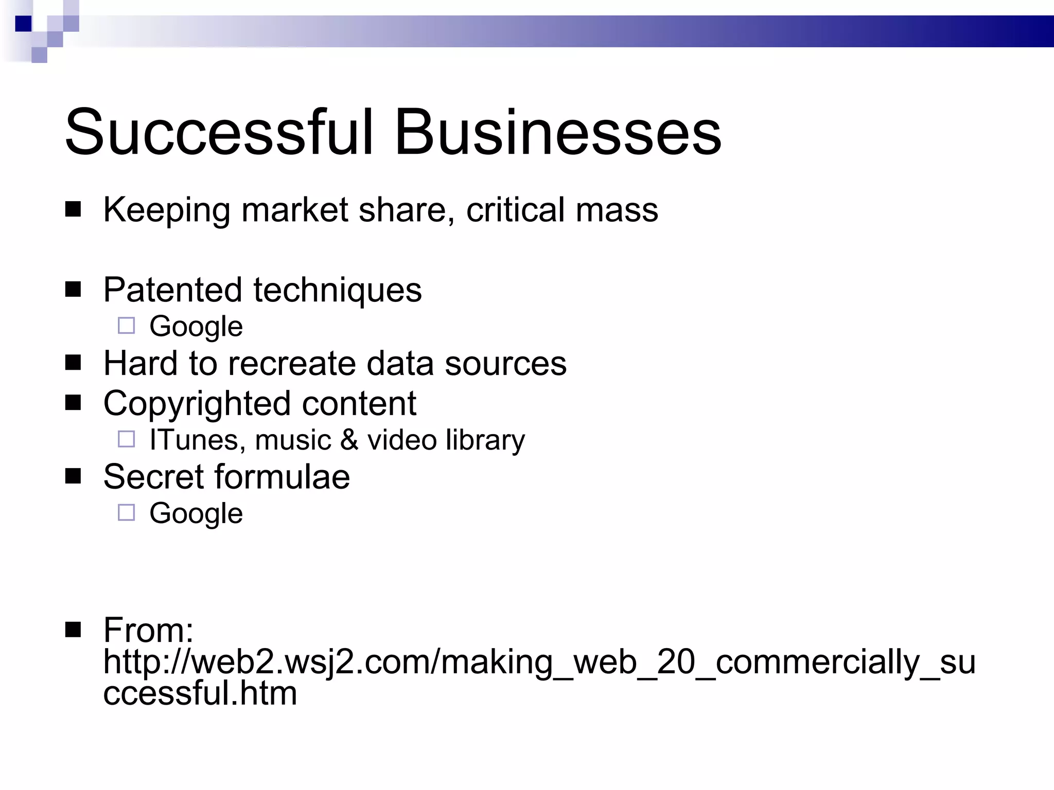 Successful Businesses Keeping market share, critical mass Patented techniques Google Hard to recreate data sources Copyrighted content ITunes, music & video library Secret formulae Google From:  http://web2.wsj2.com/making_web_20_commercially_successful.htm 