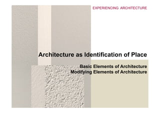 EXPERIENCING ARCHITECTURE




Architecture as Identification of Place
              Basic Elements of Architecture
           Modifying Elements of Architecture
 
