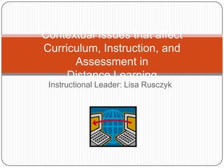 Contextual Issues that affect
Curriculum, Instruction, and
      Assessment in
     Distance Learning
 Instructional Leader: Lisa Rusczyk
 