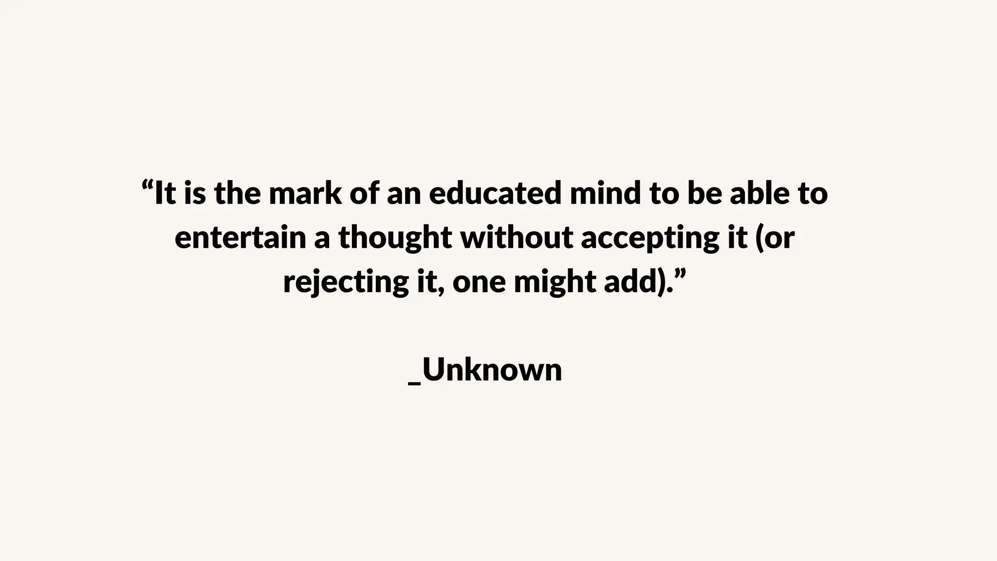 “It is the mark of an educated mind to be able to
entertain a thought without accepting it (or
rejecting it, one might add).”
_Unknown
 