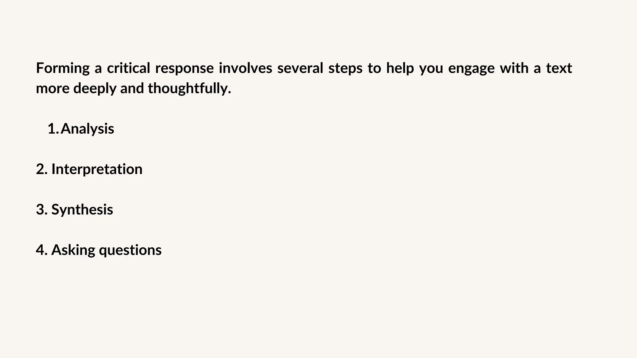 Forming a critical response involves several steps to help you engage with a text
more deeply and thoughtfully.
Analysis
1.
2. Interpretation
3. Synthesis
4. Asking questions
 