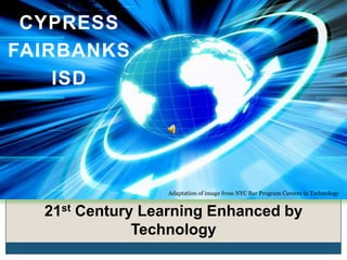 CYPRESS
FAIRBANKS
    ISD




                 Adaptation of image from NYC Bar Program Careers in Technology


  21st Century Learning Enhanced by
              Technology
 