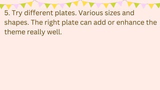5. Try different plates. Various sizes and
shapes. The right plate can add or enhance the
theme really well.
 