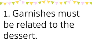 1. Garnishes must
be related to the
dessert.
 