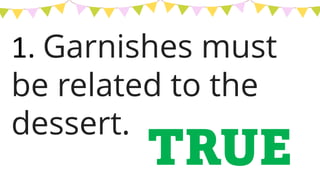 1. Garnishes must
be related to the
dessert.
TRUE
 