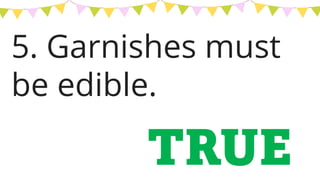 5. Garnishes must
be edible.
TRUE
 