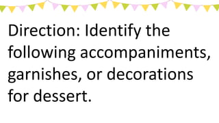 Direction: Identify the
following accompaniments,
garnishes, or decorations
for dessert.
 