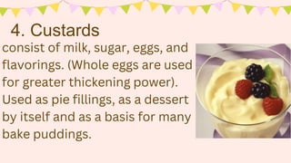consist of milk, sugar, eggs, and
flavorings. (Whole eggs are used
for greater thickening power).
Used as pie fillings, as a dessert
by itself and as a basis for many
bake puddings.
4. Custards
 